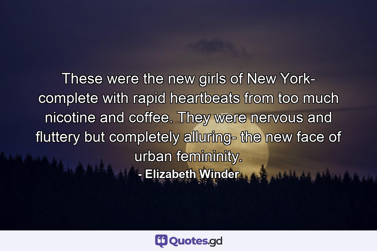 These were the new girls of New York- complete with rapid heartbeats from too much nicotine and coffee. They were nervous and fluttery but completely alluring- the new face of urban femininity. - Quote by Elizabeth Winder