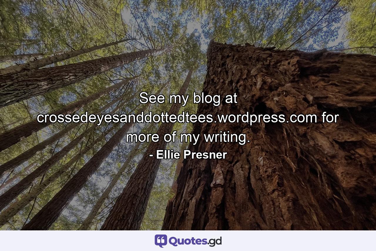 See my blog at crossedeyesanddottedtees.wordpress.com for more of my writing. - Quote by Ellie Presner