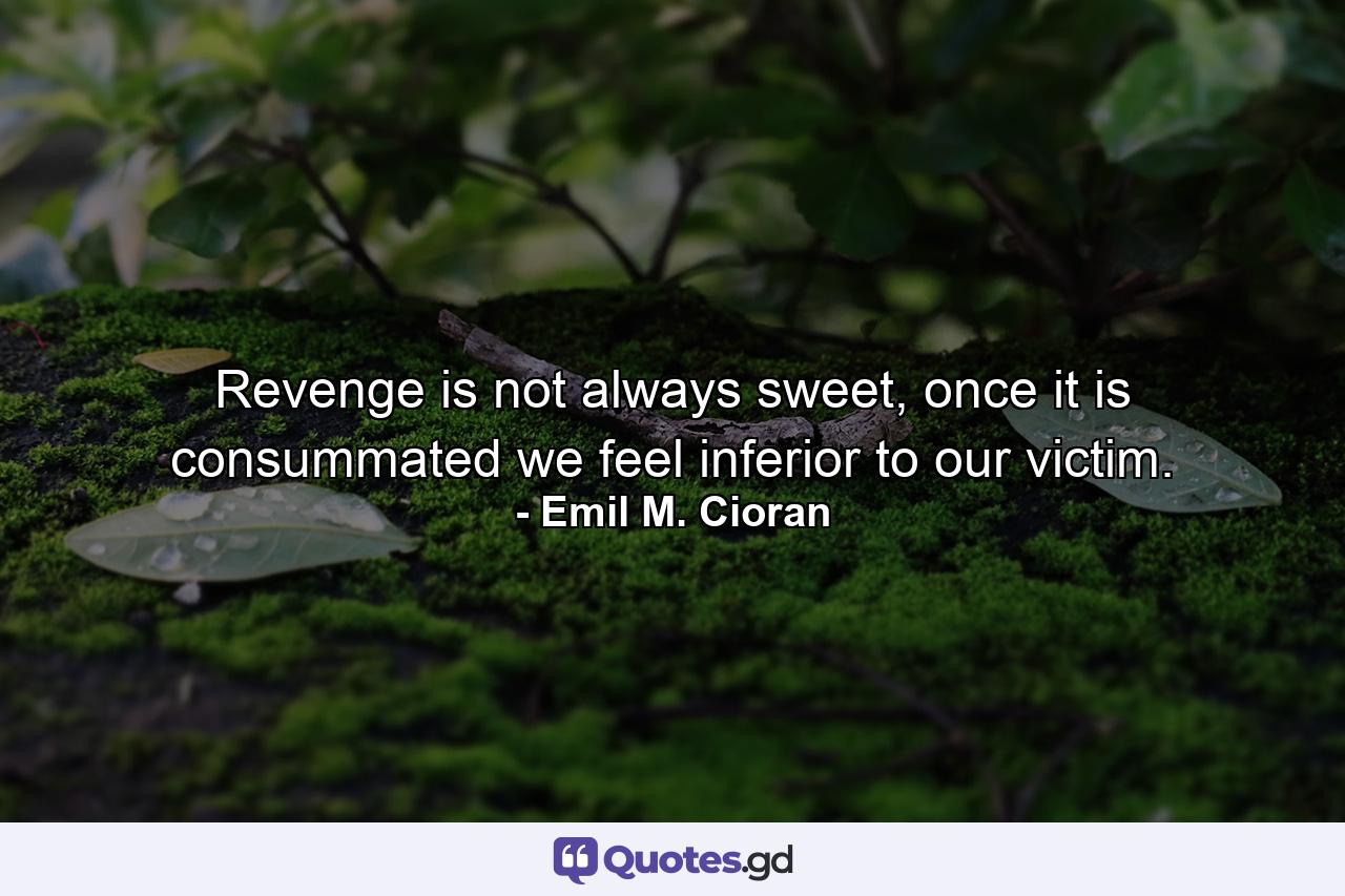 Revenge is not always sweet, once it is consummated we feel inferior to our victim. - Quote by Emil M. Cioran