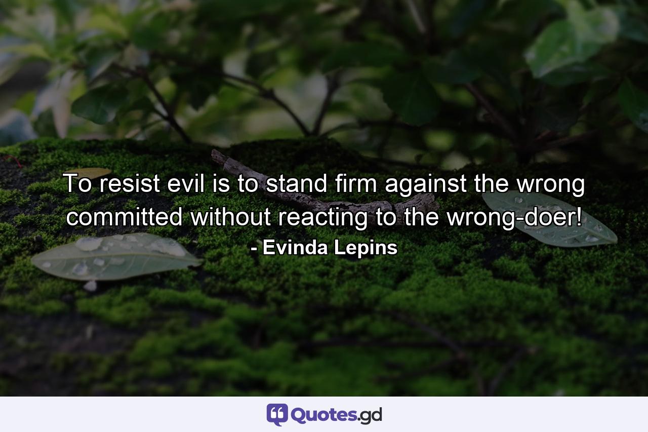 To resist evil is to stand firm against the wrong committed without reacting to the wrong-doer! - Quote by Evinda Lepins