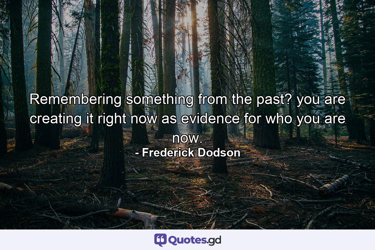 Remembering something from the past? you are creating it right now as evidence for who you are now. - Quote by Frederick Dodson