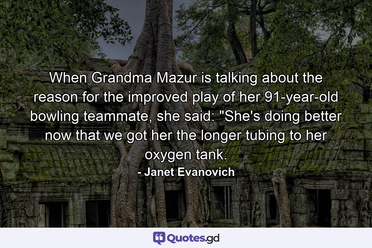 When Grandma Mazur is talking about the reason for the improved play of her 91-year-old bowling teammate, she said: 