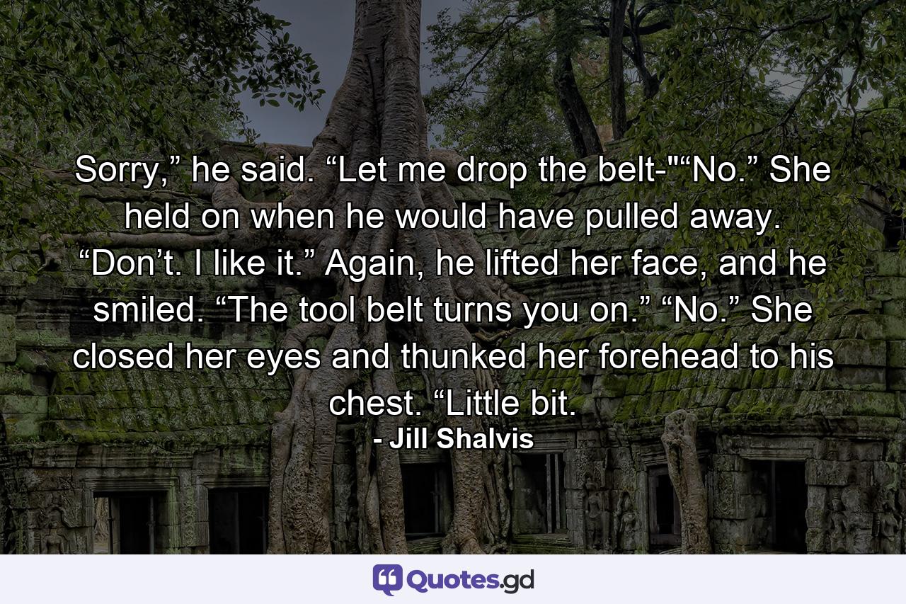 Sorry,” he said. “Let me drop the belt-