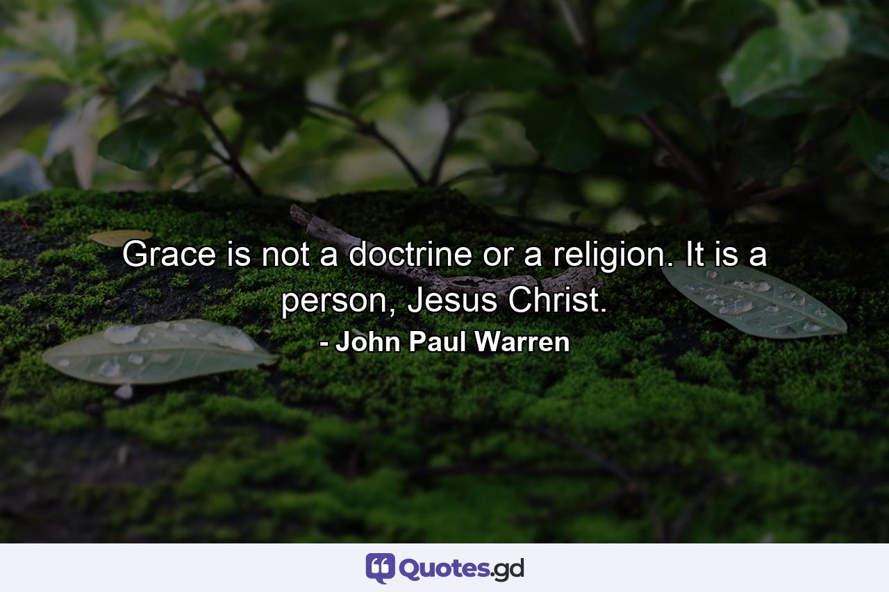 Grace is not a doctrine or a religion. It is a person, Jesus Christ. - Quote by John Paul Warren