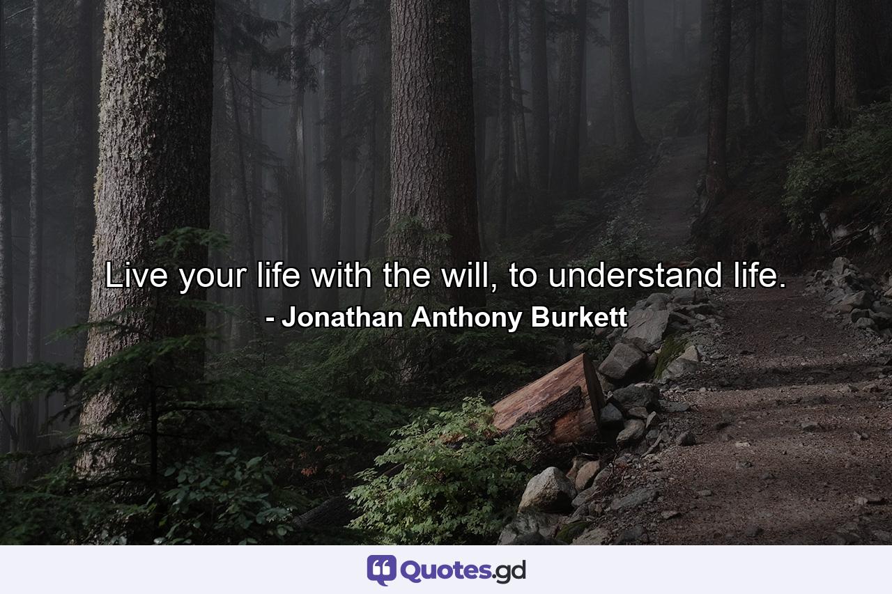 Live your life with the will, to understand life. - Quote by Jonathan Anthony Burkett