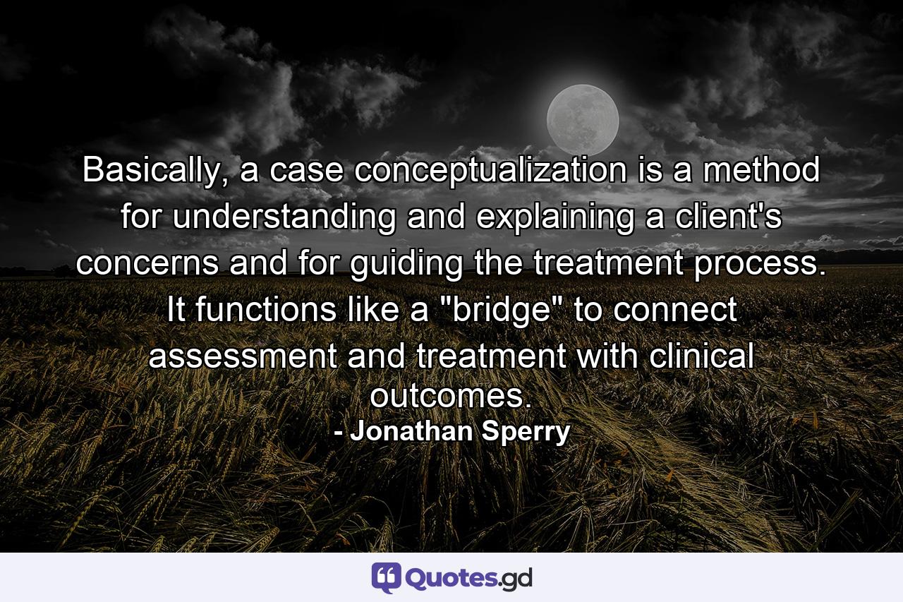 Basically, a case conceptualization is a method for understanding and explaining a client's concerns and for guiding the treatment process. It functions like a 