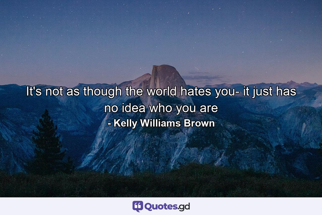 It's not as though the world hates you- it just has no idea who you are - Quote by Kelly Williams Brown