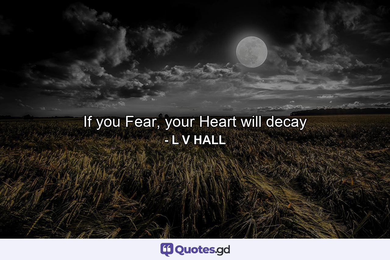 If you Fear, your Heart will decay - Quote by L V HALL