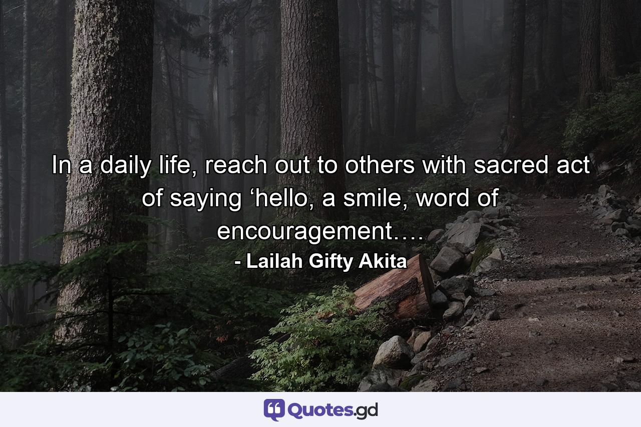 In a daily life, reach out to others with sacred act of saying ‘hello, a smile, word of encouragement…. - Quote by Lailah Gifty Akita