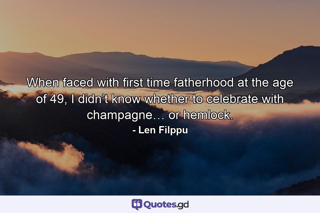 When faced with first time fatherhood at the age of 49, I didn’t know whether to celebrate with champagne… or hemlock. - Quote by Len Filppu