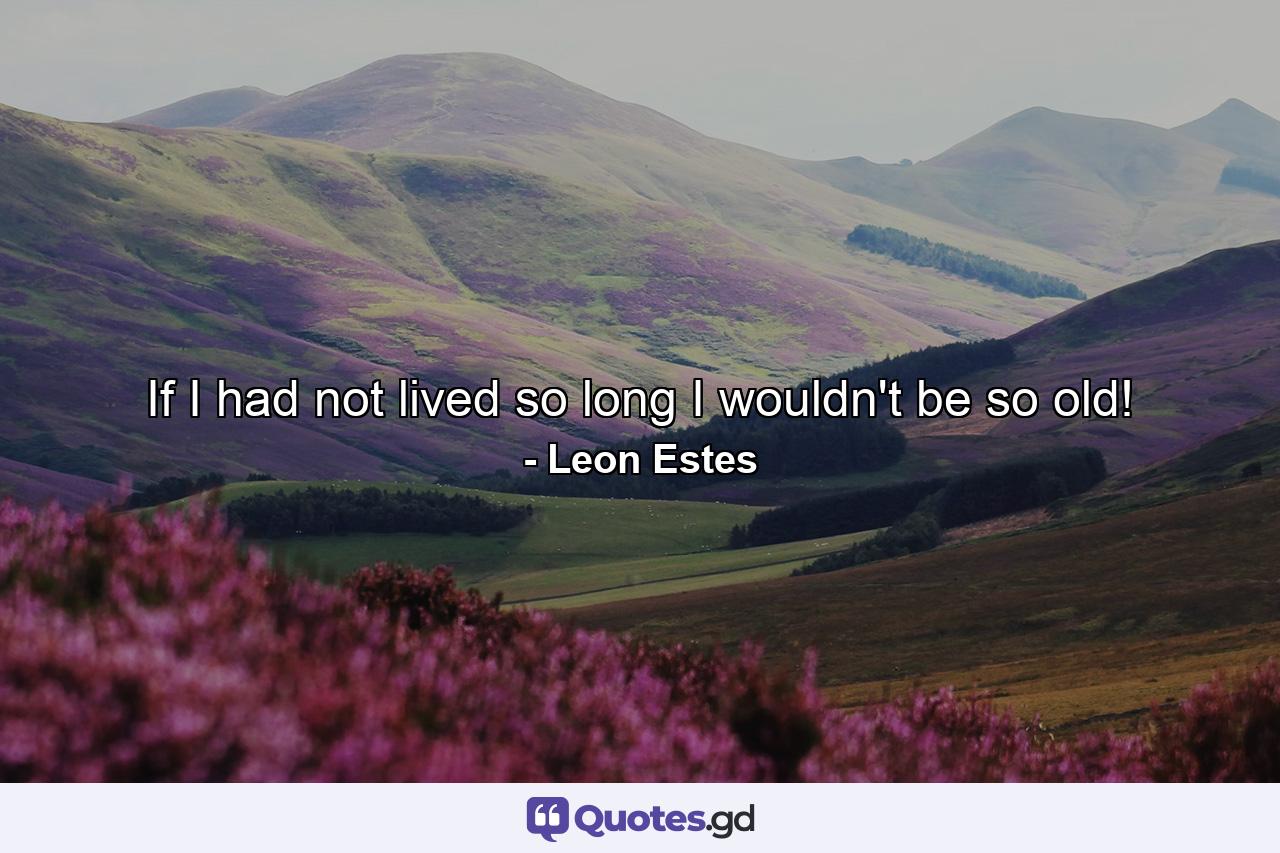 If I had not lived so long I wouldn't be so old! - Quote by Leon Estes