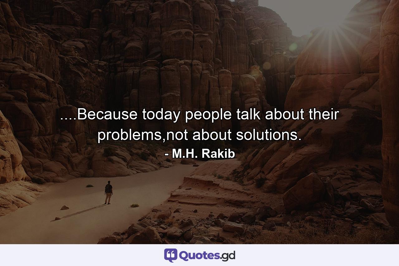 ....Because today people talk about their problems,not about solutions. - Quote by M.H. Rakib