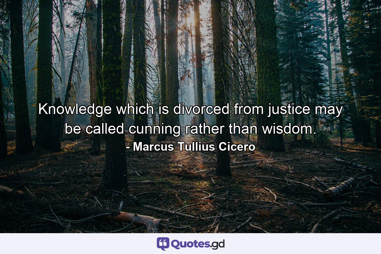 Knowledge which is divorced from justice may be called cunning rather than wisdom. - Quote by Marcus Tullius Cicero