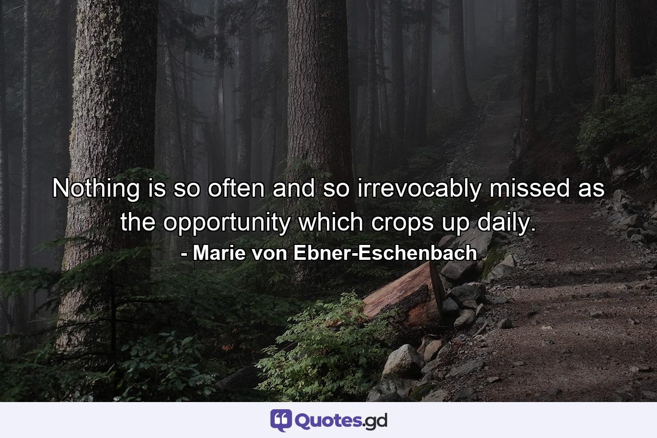 Nothing is so often and so irrevocably missed as the opportunity which crops up daily. - Quote by Marie von Ebner-Eschenbach