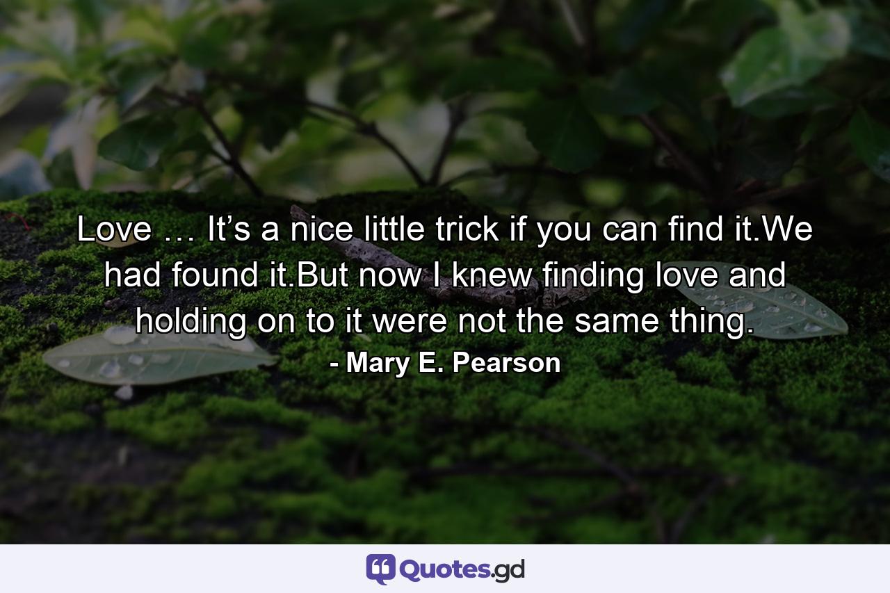 Love … It’s a nice little trick if you can find it.We had found it.But now I knew finding love and holding on to it were not the same thing. - Quote by Mary E. Pearson