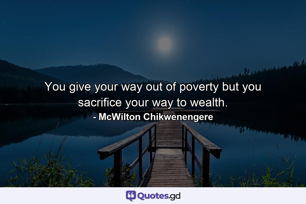 You give your way out of poverty but you sacrifice your way to wealth. - Quote by McWilton Chikwenengere