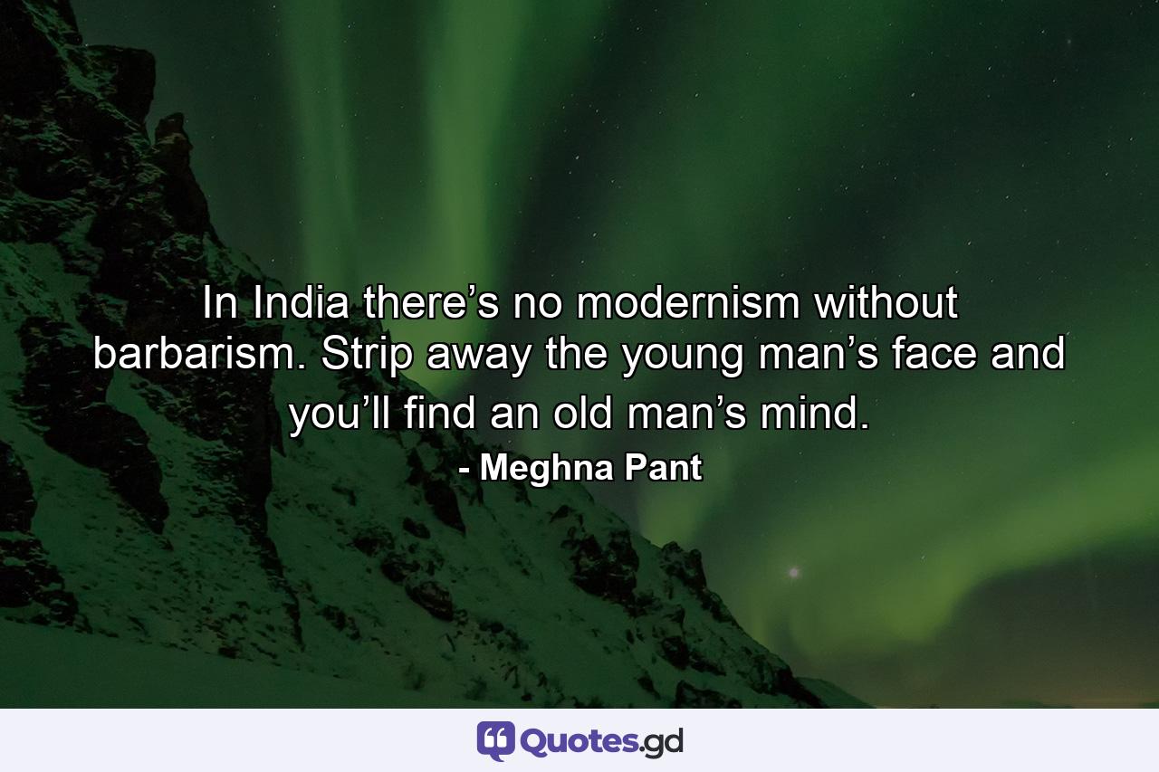 In India there’s no modernism without barbarism. Strip away the young man’s face and you’ll find an old man’s mind. - Quote by Meghna Pant