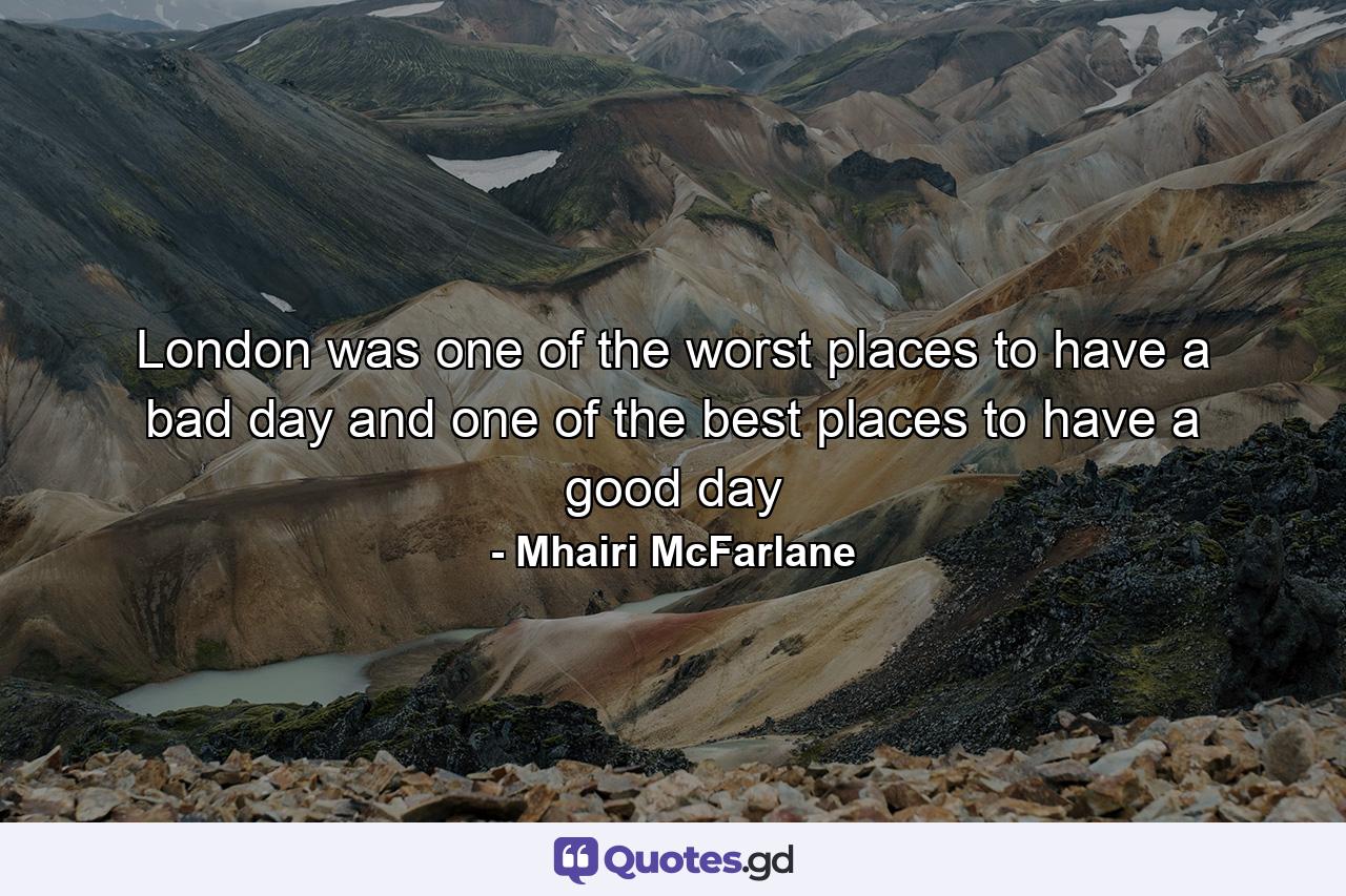 London was one of the worst places to have a bad day and one of the best places to have a good day - Quote by Mhairi McFarlane