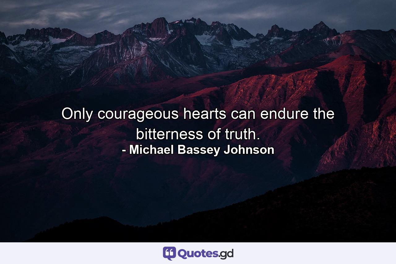 Only courageous hearts can endure the bitterness of truth. - Quote by Michael Bassey Johnson