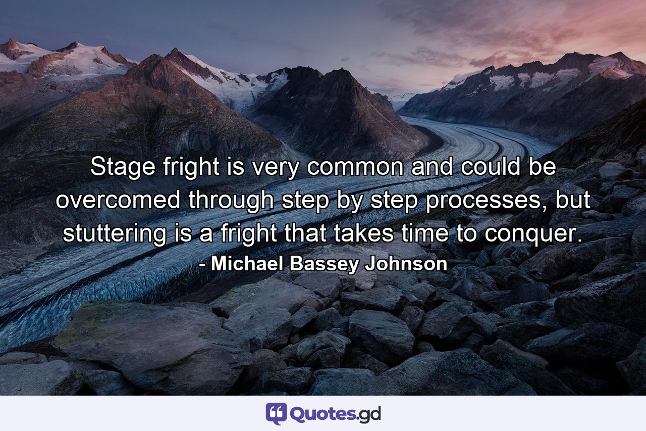 Stage fright is very common and could be overcomed through step by step processes, but stuttering is a fright that takes time to conquer. - Quote by Michael Bassey Johnson