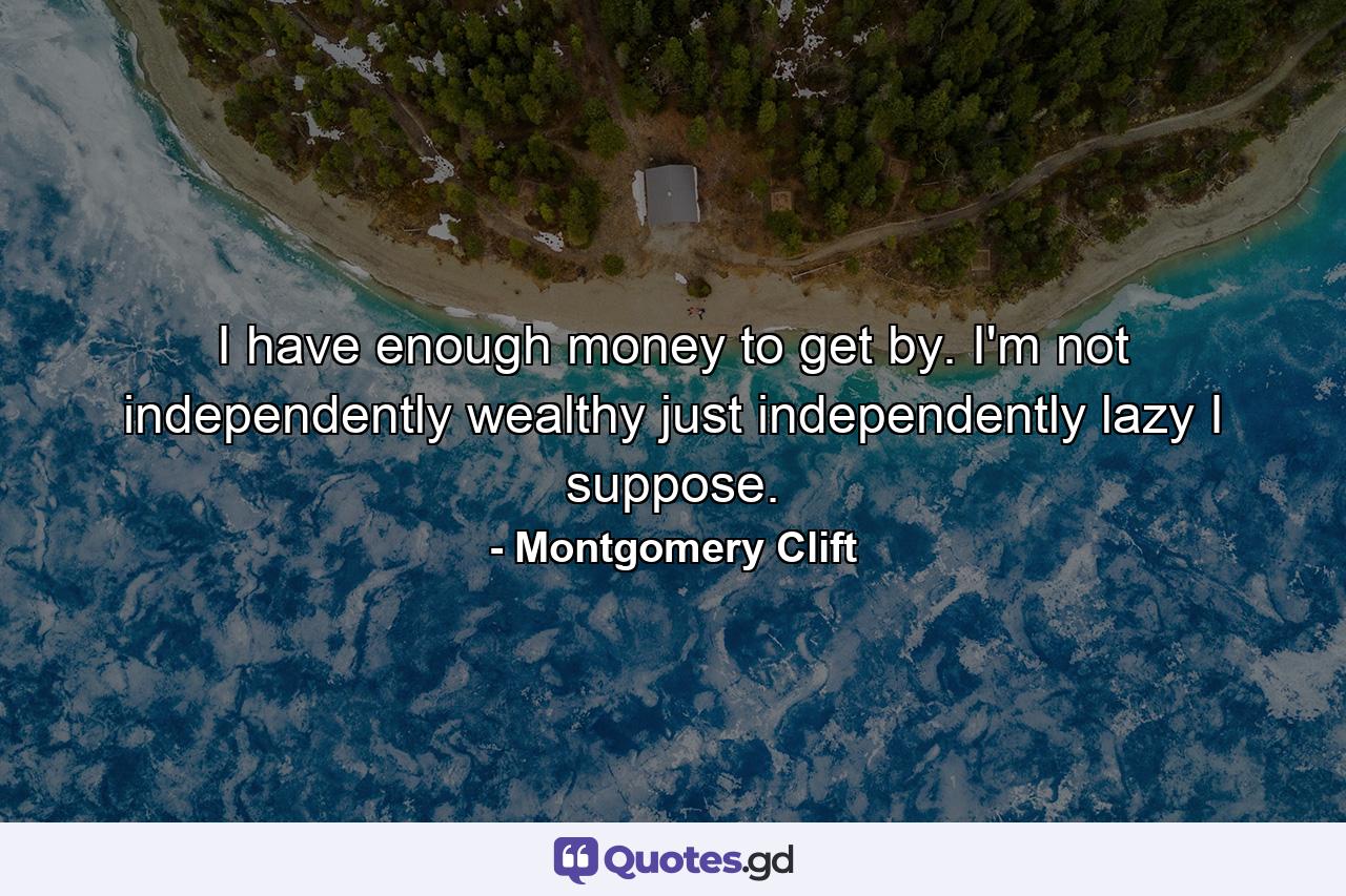 I have enough money to get by. I'm not independently wealthy  just independently lazy  I suppose. - Quote by Montgomery Clift