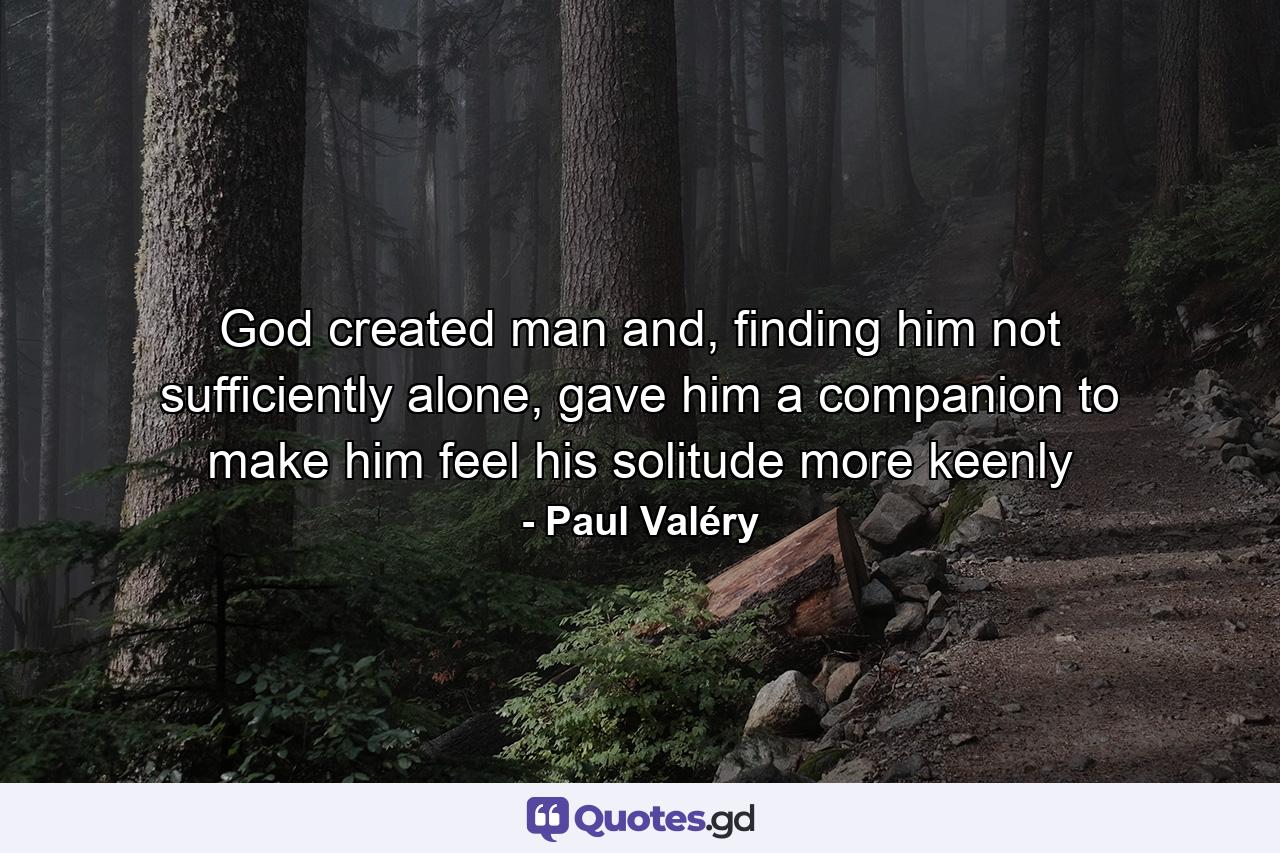 God created man and, finding him not sufficiently alone, gave him a companion to make him feel his solitude more keenly - Quote by Paul Valéry