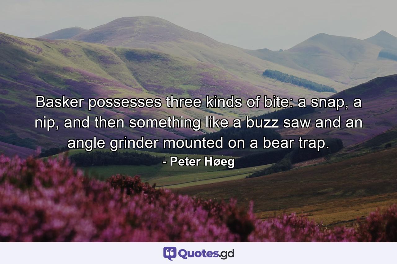 Basker possesses three kinds of bite: a snap, a nip, and then something like a buzz saw and an angle grinder mounted on a bear trap. - Quote by Peter Høeg