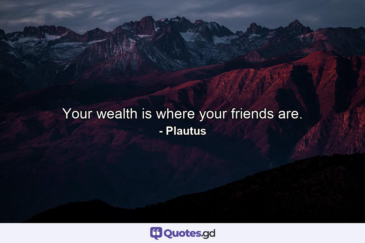 Your wealth is where your friends are. - Quote by Plautus