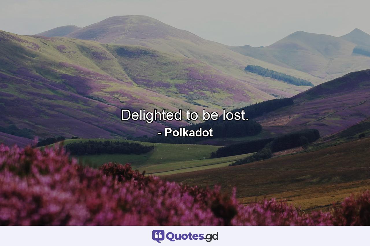 Delighted to be lost. - Quote by Polkadot