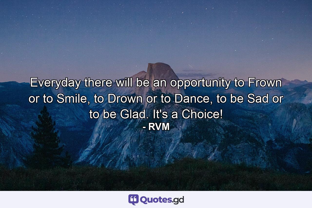 Everyday there will be an opportunity to Frown or to Smile, to Drown or to Dance, to be Sad or to be Glad. It's a Choice! - Quote by RVM