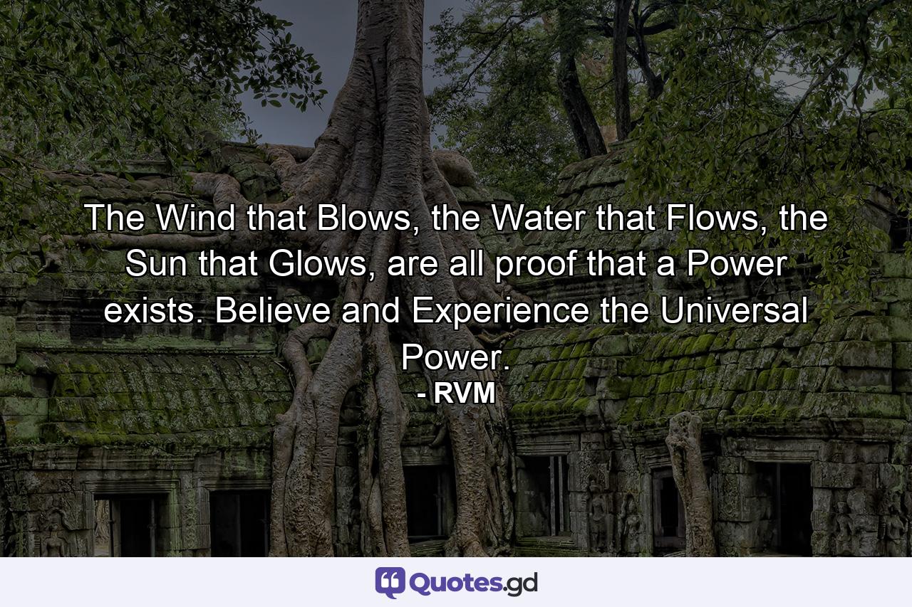 The Wind that Blows, the Water that Flows, the Sun that Glows, are all proof that a Power exists. Believe and Experience the Universal Power. - Quote by RVM