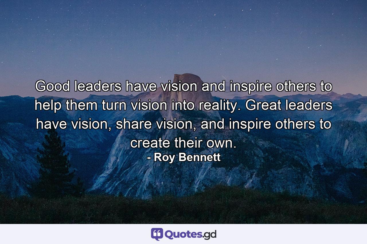 Good leaders have vision and inspire others to help them turn vision into reality. Great leaders have vision, share vision, and inspire others to create their own. - Quote by Roy Bennett