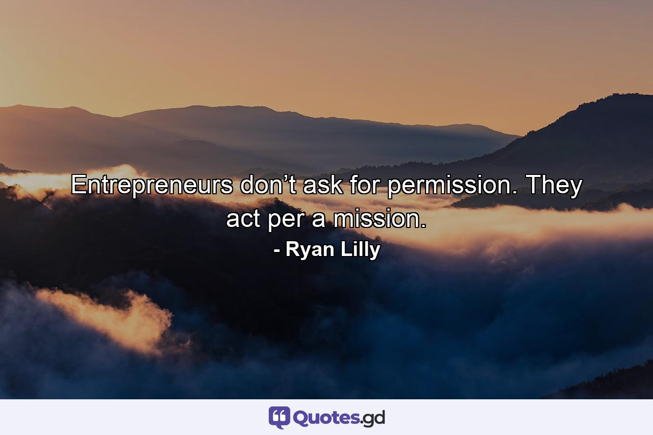 Entrepreneurs don’t ask for permission. They act per a mission. - Quote by Ryan Lilly