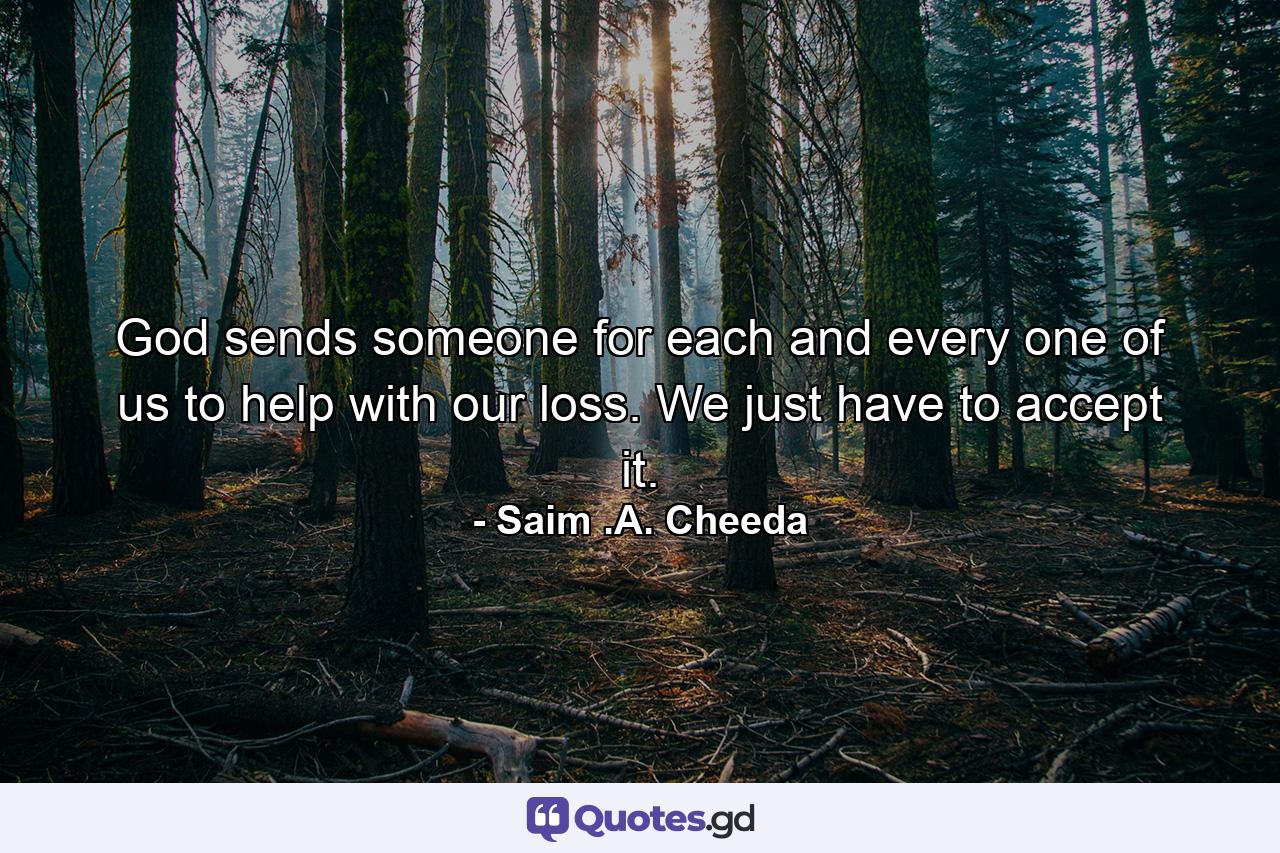 God sends someone for each and every one of us to help with our loss. We just have to accept it. - Quote by Saim .A. Cheeda