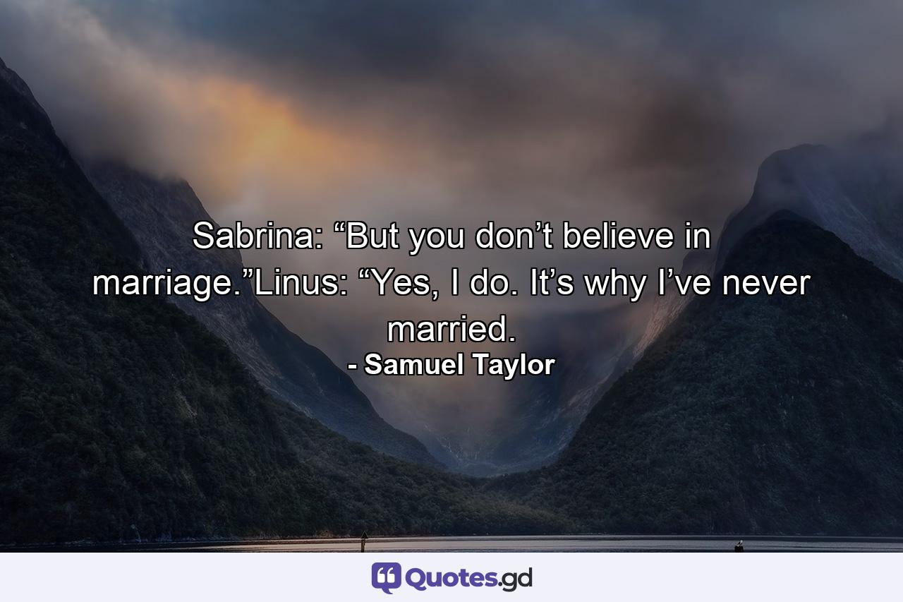 Sabrina: “But you don’t believe in marriage.”Linus: “Yes, I do. It’s why I’ve never married. - Quote by Samuel Taylor