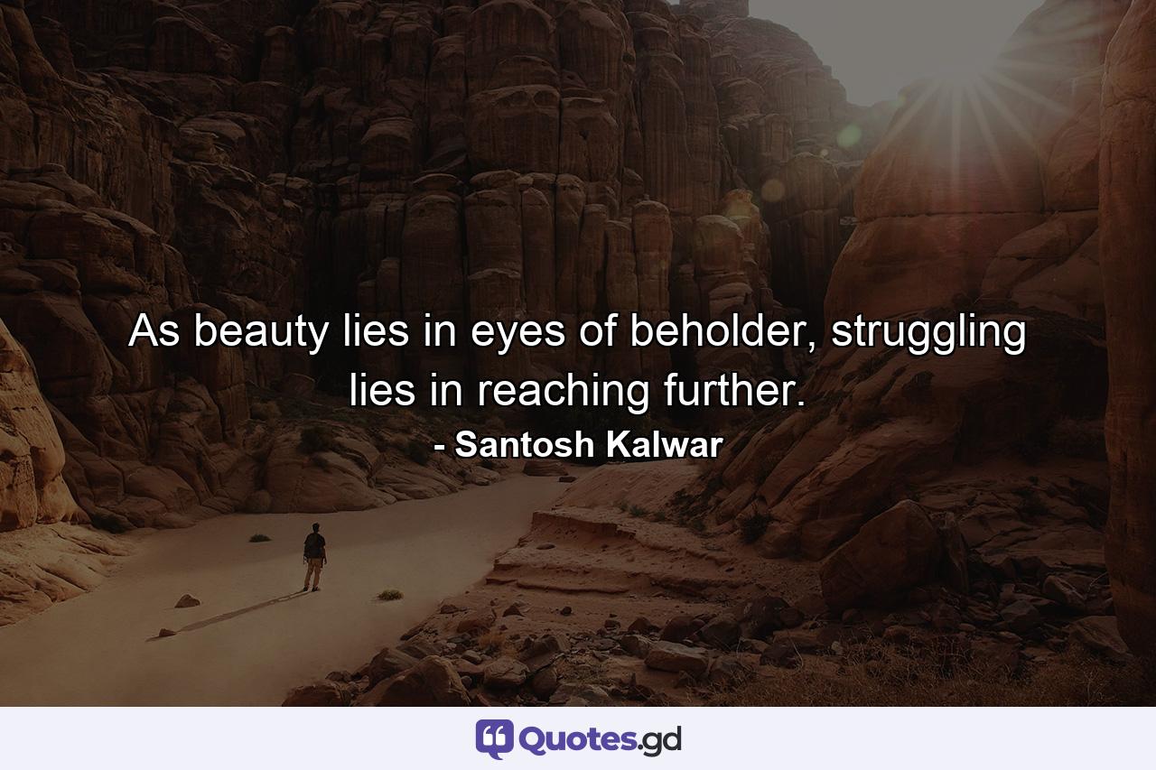 As beauty lies in eyes of beholder, struggling lies in reaching further. - Quote by Santosh Kalwar