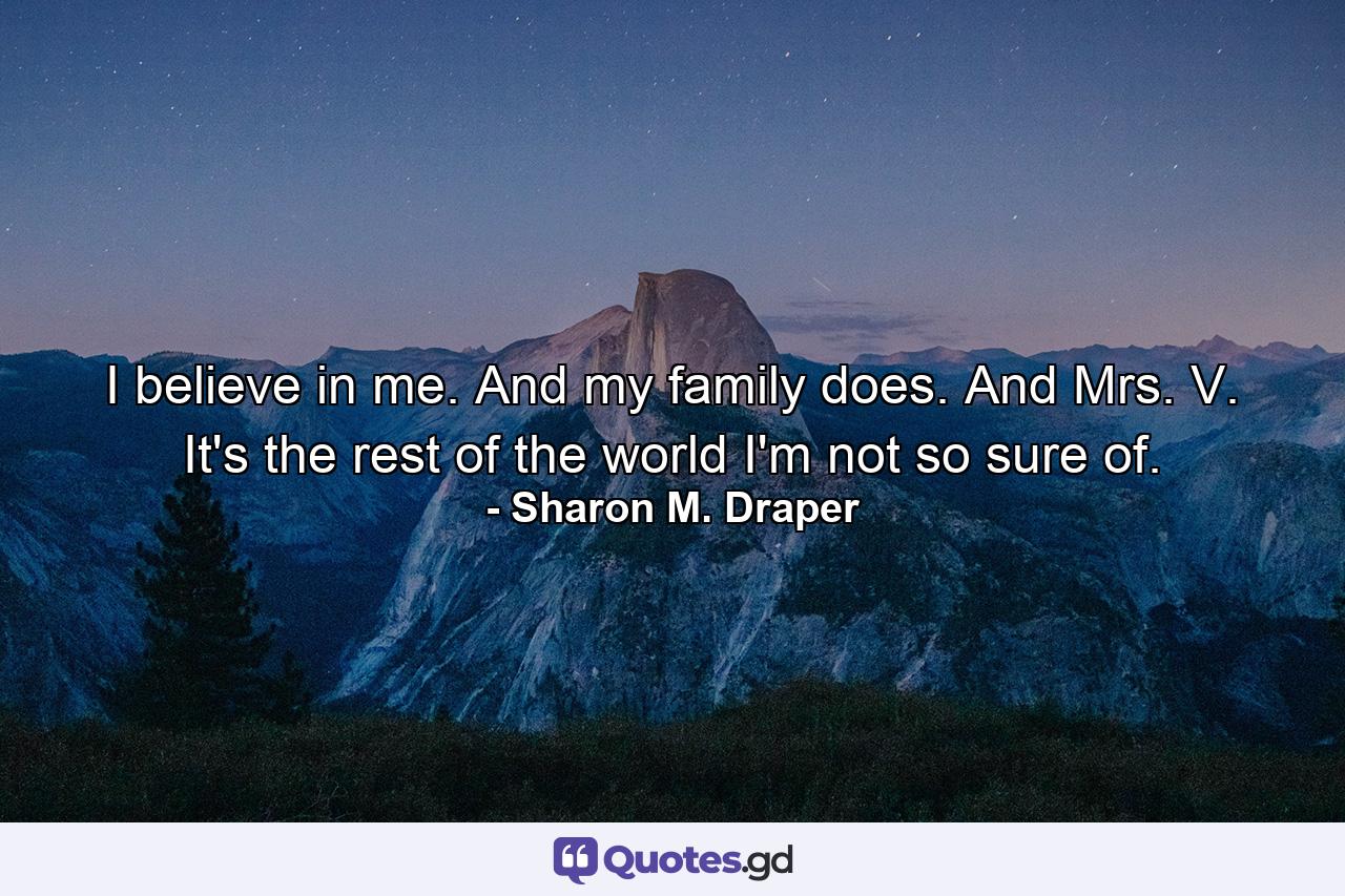 I believe in me. And my family does. And Mrs. V. It's the rest of the world I'm not so sure of. - Quote by Sharon M. Draper