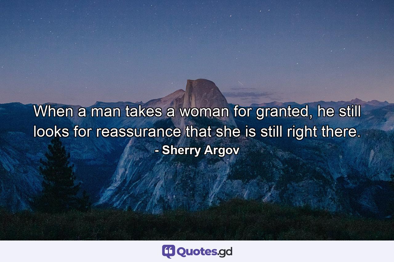 When a man takes a woman for granted, he still looks for reassurance that she is still right there. - Quote by Sherry Argov