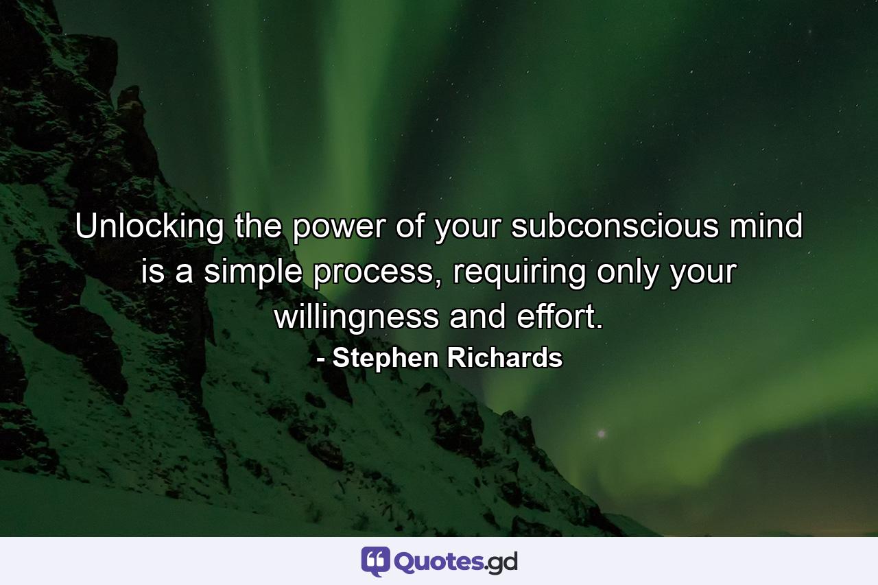 Unlocking the power of your subconscious mind is a simple process, requiring only your willingness and effort. - Quote by Stephen Richards