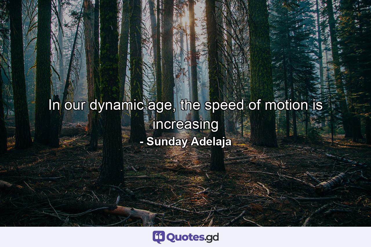 In our dynamic age, the speed of motion is increasing - Quote by Sunday Adelaja