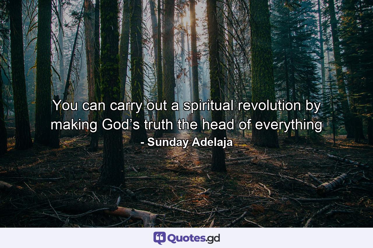 You can carry out a spiritual revolution by making God’s truth the head of everything - Quote by Sunday Adelaja