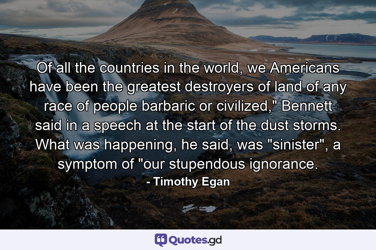 Of all the countries in the world, we Americans have been the greatest destroyers of land of any race of people barbaric or civilized,