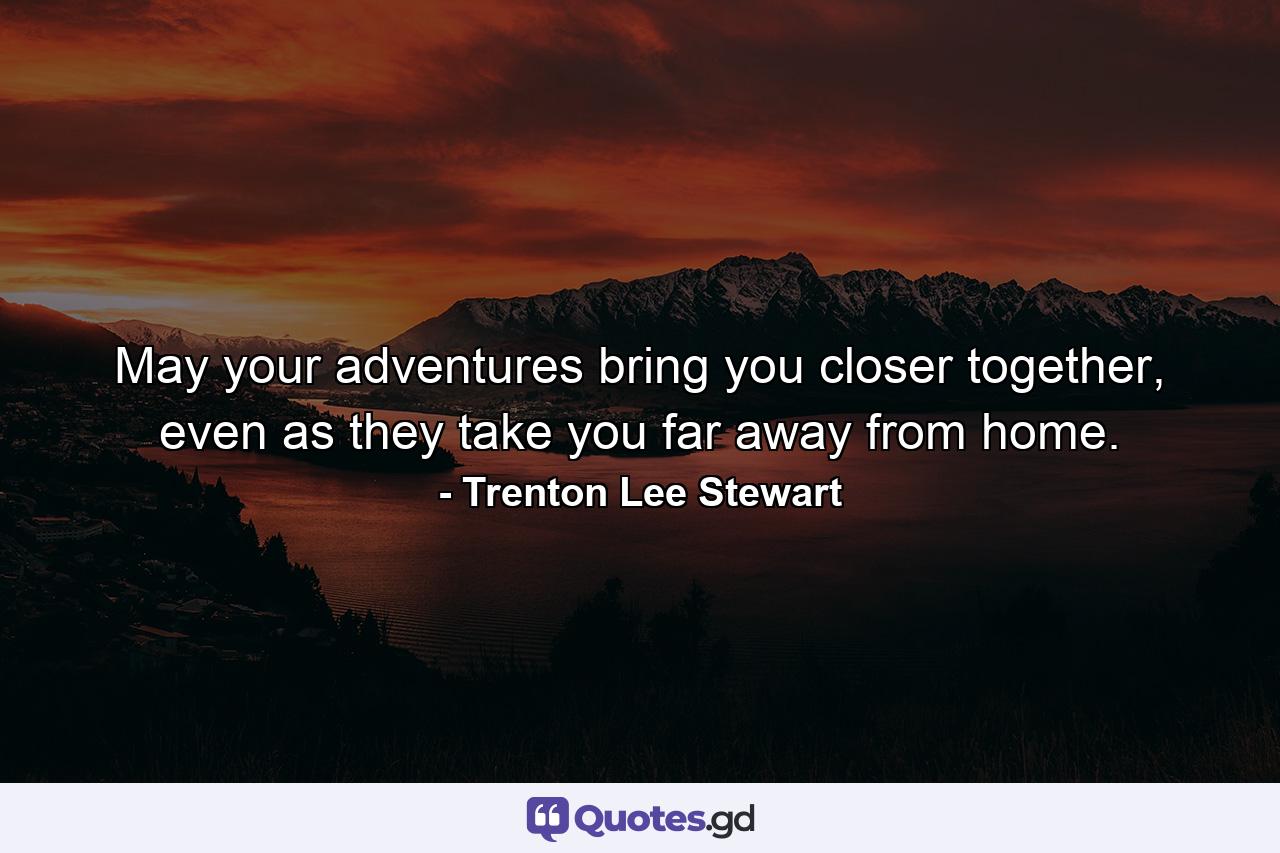 May your adventures bring you closer together, even as they take you far away from home. - Quote by Trenton Lee Stewart