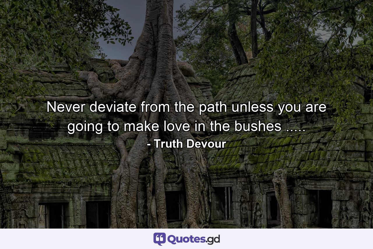 Never deviate from the path unless you are going to make love in the bushes ..... - Quote by Truth Devour