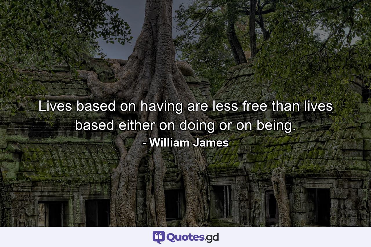 Lives based on having are less free than lives based either on doing or on being. - Quote by William James