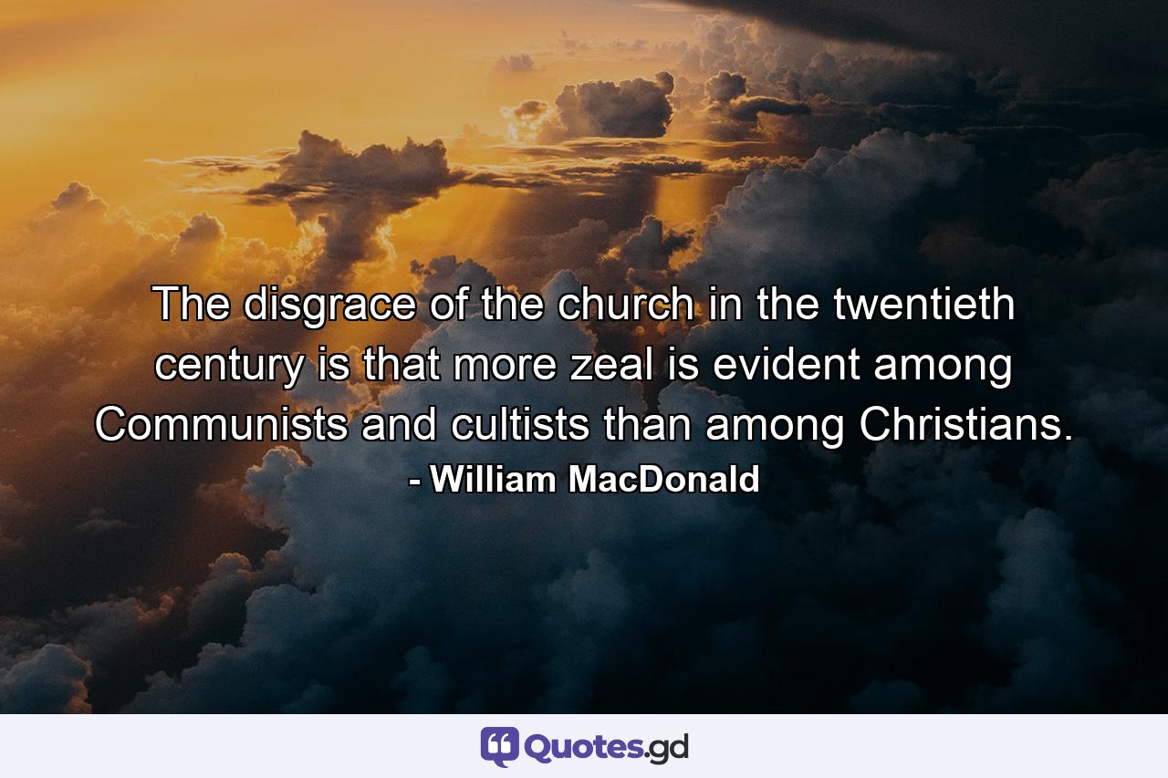 The disgrace of the church in the twentieth century is that more zeal is evident among Communists and cultists than among Christians. - Quote by William MacDonald