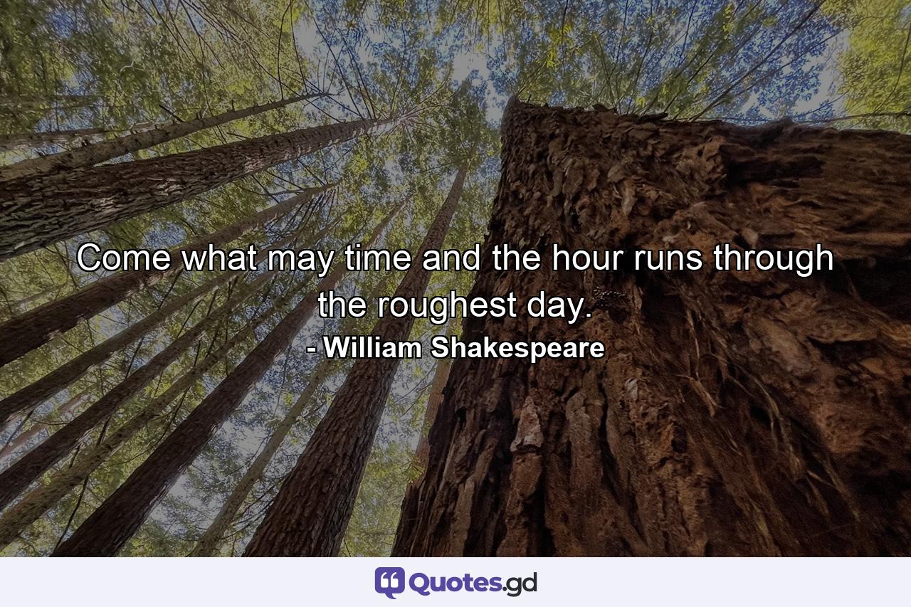 Come what may  time and the hour runs through the roughest day. - Quote by William Shakespeare