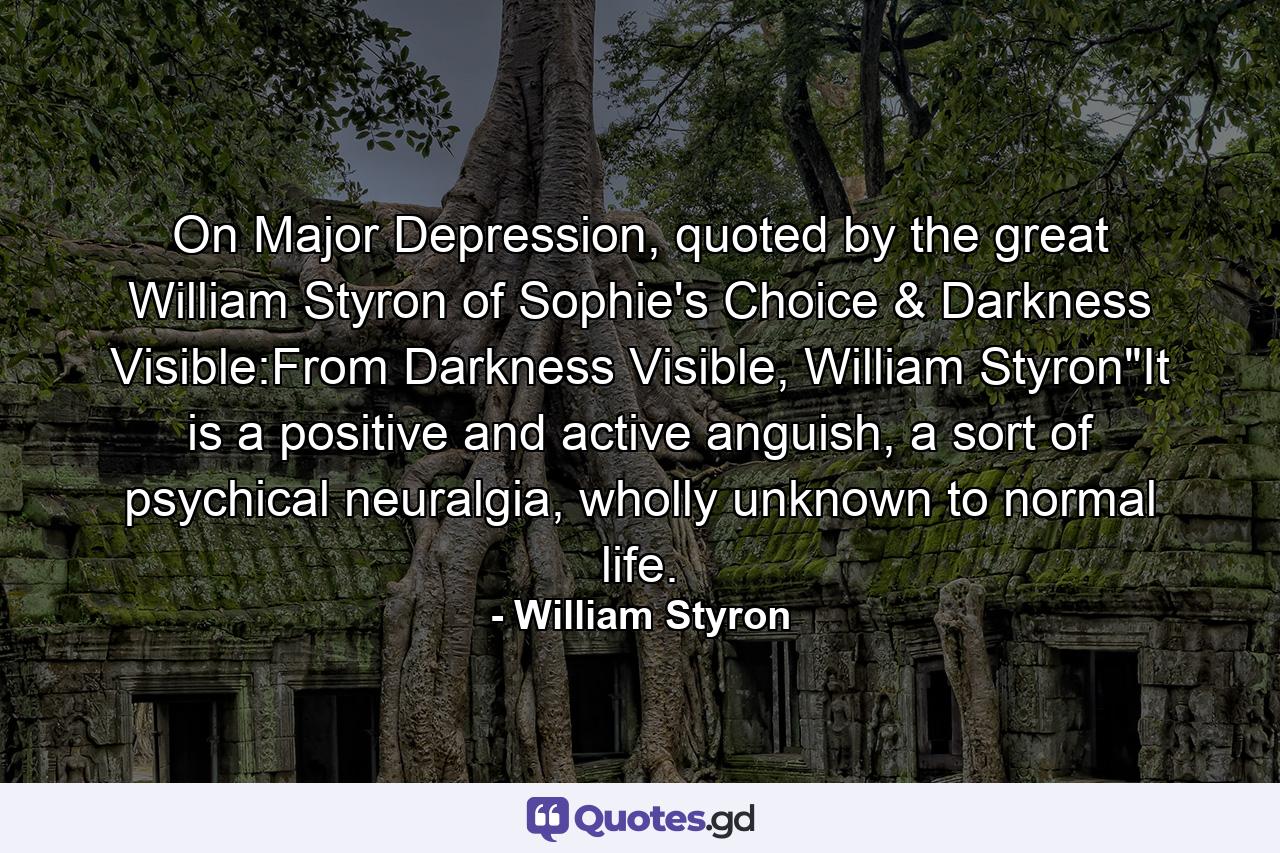 On Major Depression, quoted by the great William Styron of Sophie's Choice & Darkness Visible:From Darkness Visible, William Styron