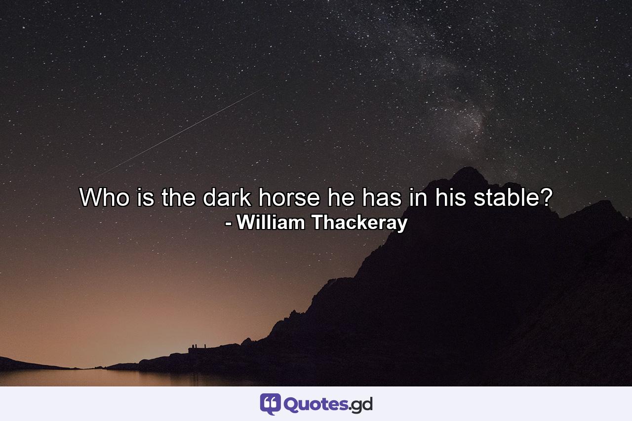 Who is the dark horse he has in his stable? - Quote by William Thackeray