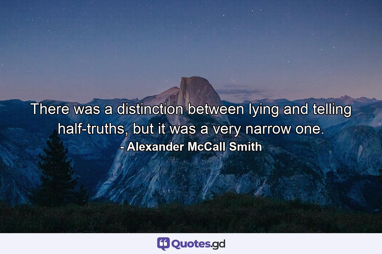 There was a distinction between lying and telling half-truths, but it was a very narrow one. - Quote by Alexander McCall Smith